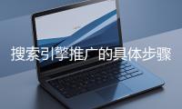 搜索引擎推廣的具體步驟和注意事項(xiàng)有哪些？